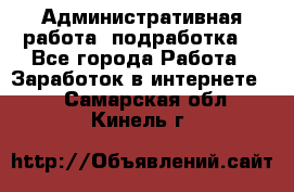 Административная работа (подработка) - Все города Работа » Заработок в интернете   . Самарская обл.,Кинель г.